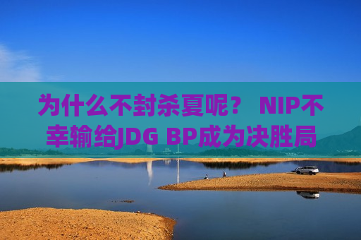 为什么不封杀夏呢？ NIP不幸输给JDG BP成为决胜局最大败笔！