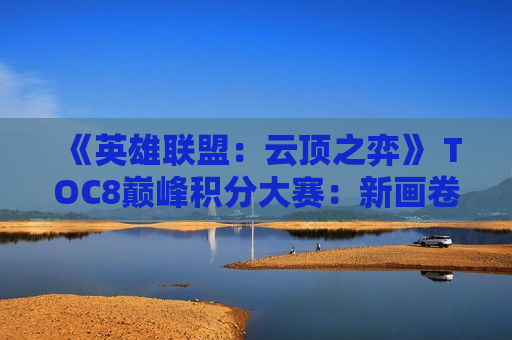 《英雄联盟：云顶之弈》 TOC8巅峰积分大赛：新画卷的展开