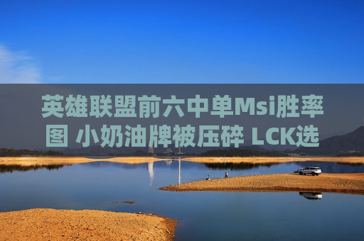 英雄联盟前六中单Msi胜率图 小奶油牌被压碎 LCK选手彻底获胜