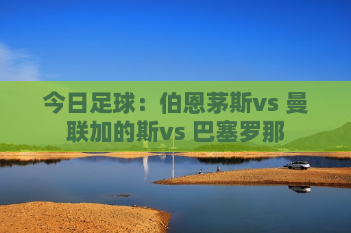 今日足球：伯恩茅斯vs 曼联加的斯vs 巴塞罗那