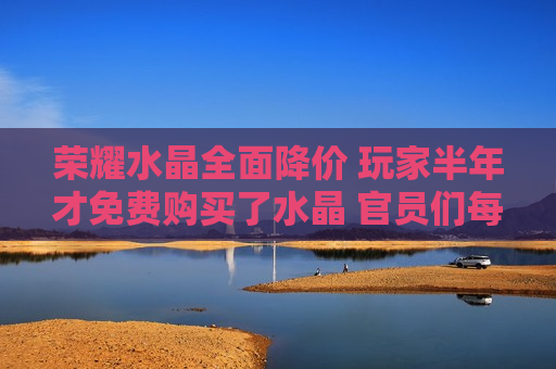 荣耀水晶全面降价 玩家半年才免费购买了水晶 官员们每年都会赠送很多